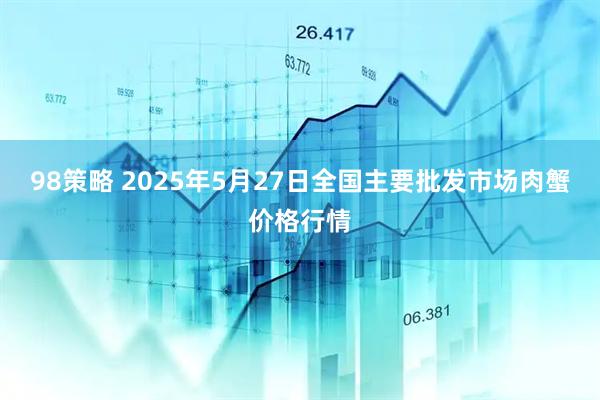 98策略 2025年5月27日全国主要批发市场肉蟹价格行情
