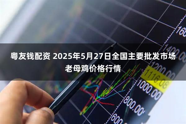 粤友钱配资 2025年5月27日全国主要批发市场老母鸡价格行情