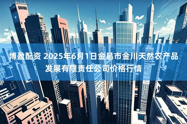 博盈配资 2025年6月1日金昌市金川天然农产品发展有限责任公司价格行情