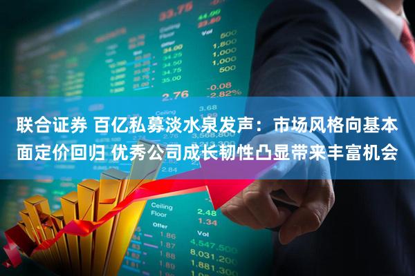 联合证券 百亿私募淡水泉发声：市场风格向基本面定价回归 优秀公司成长韧性凸显带来丰富机会