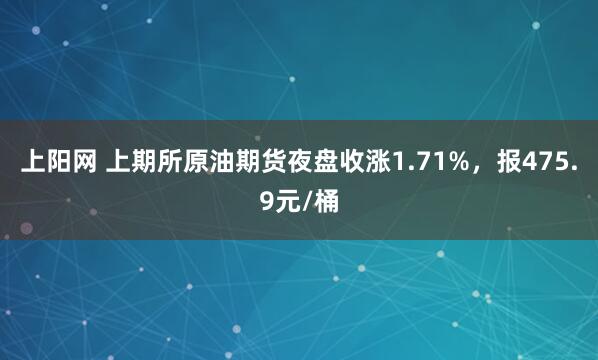 上阳网 上期所原油期货夜盘收涨1.71%，报475.9元/桶