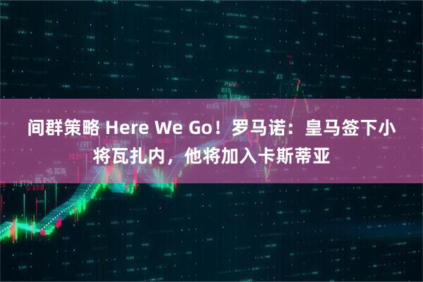 间群策略 Here We Go！罗马诺：皇马签下小将瓦扎内，他将加入卡斯蒂亚