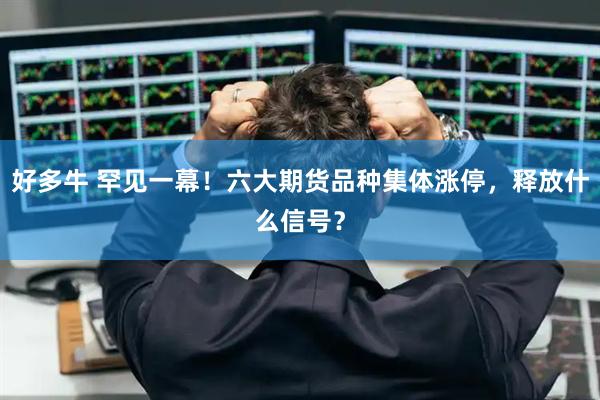 好多牛 罕见一幕！六大期货品种集体涨停，释放什么信号？