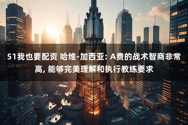 51我也要配资 哈维-加西亚: A费的战术智商非常高, 能够完美理解和执行教练要求