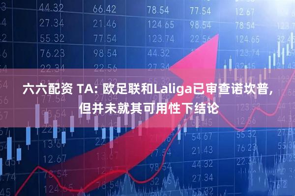 六六配资 TA: 欧足联和Laliga已审查诺坎普, 但并未就其可用性下结论