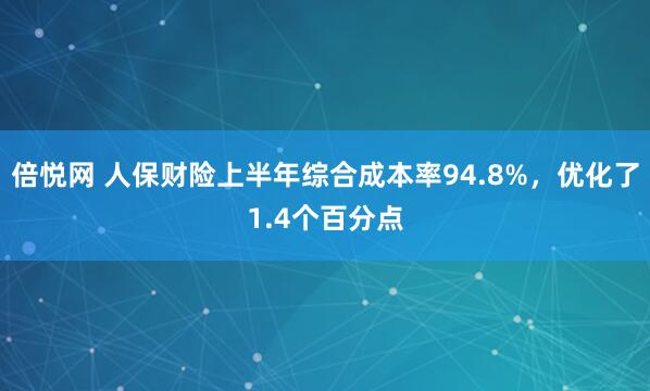 倍悦网 人保财险上半年综合成本率94.8%，优化了1.4个百分点