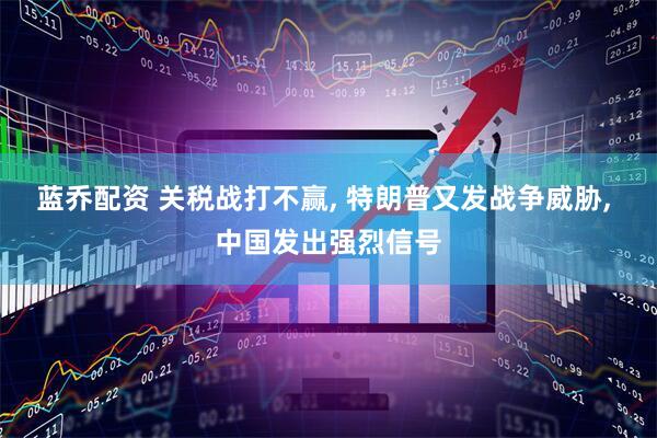 蓝乔配资 关税战打不赢, 特朗普又发战争威胁, 中国发出强烈信号