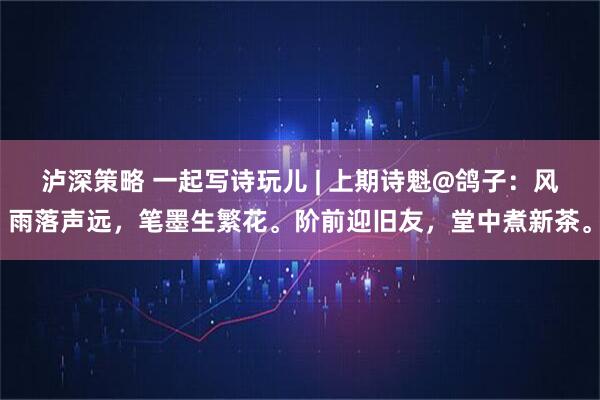 泸深策略 一起写诗玩儿 | 上期诗魁@鸽子：风雨落声远，笔墨生繁花。阶前迎旧友，堂中煮新茶。