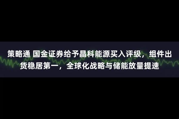 策略通 国金证券给予晶科能源买入评级，组件出货稳居第一，全球化战略与储能放量提速