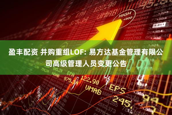 盈丰配资 并购重组LOF: 易方达基金管理有限公司高级管理人员变更公告