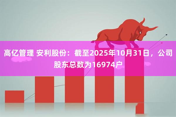 高亿管理 安利股份：截至2025年10月31日，公司股东总数为16974户