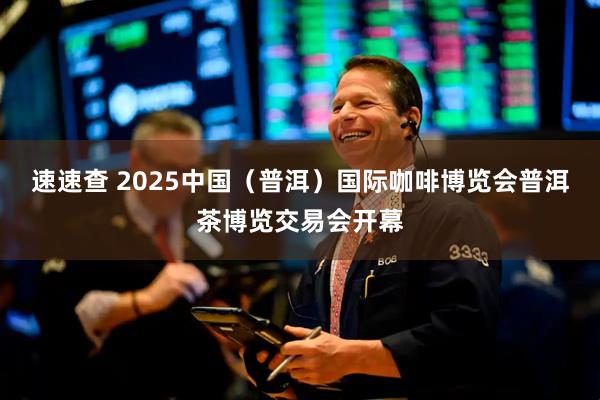 速速查 2025中国（普洱）国际咖啡博览会普洱茶博览交易会开幕