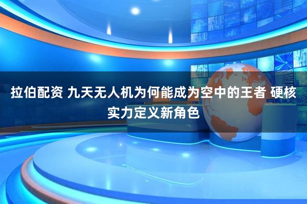 拉伯配资 九天无人机为何能成为空中的王者 硬核实力定义新角色