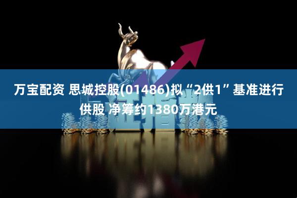 万宝配资 思城控股(01486)拟“2供1”基准进行供股 净筹约1380万港元