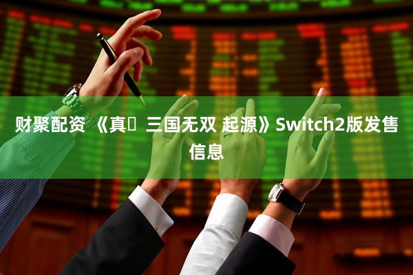 财聚配资 《真・三国无双 起源》Switch2版发售信息