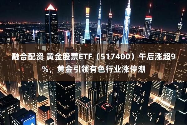 融合配资 黄金股票ETF（517400）午后涨超9%，黄金引领有色行业涨停潮