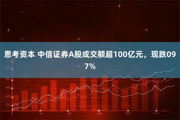 思考资本 中信证券A股成交额超100亿元，现跌097%