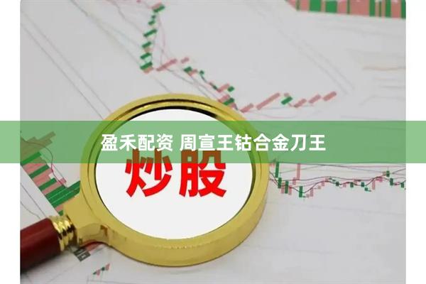 盈禾配资 周宣王钴合金刀王