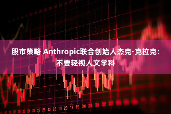股市策略 Anthropic联合创始人杰克·克拉克：不要轻视人文学科