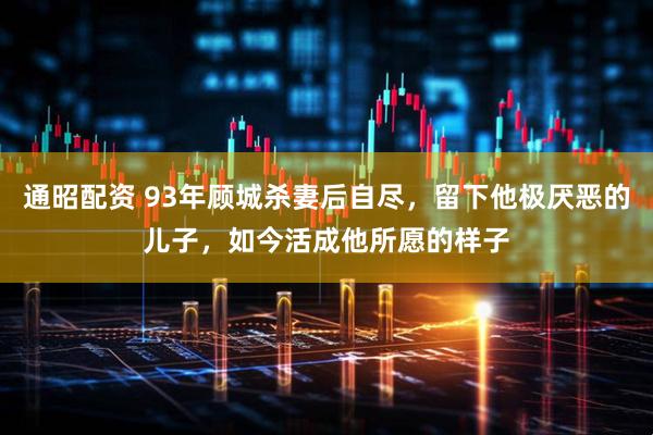 通昭配资 93年顾城杀妻后自尽，留下他极厌恶的儿子，如今活成他所愿的样子
