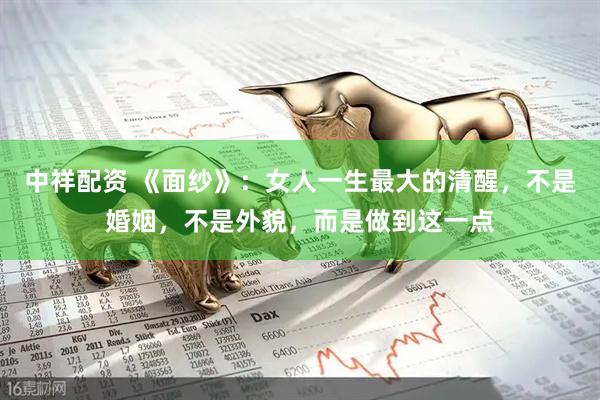 中祥配资 《面纱》:女人一生最大的清醒,不是婚姻,不是外貌,而是做到这一点