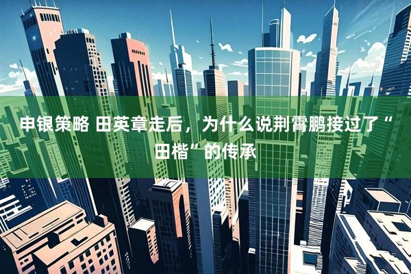 申银策略 田英章走后，为什么说荆霄鹏接过了“田楷”的传承